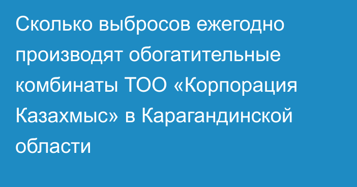 Сколько выбросов ежегодно производят обогатительные комбинаты ТОО «Корпорация Казахмыс» в Карагандинской области