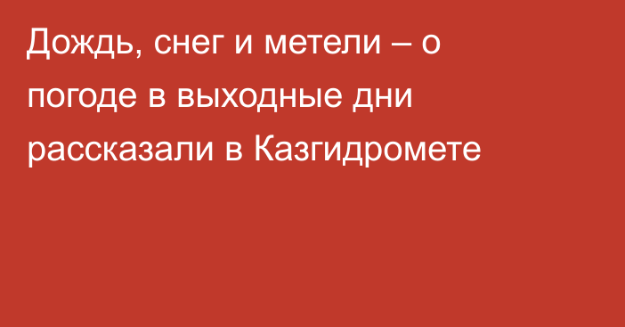 Дождь, снег и метели – о погоде в выходные дни рассказали в Казгидромете