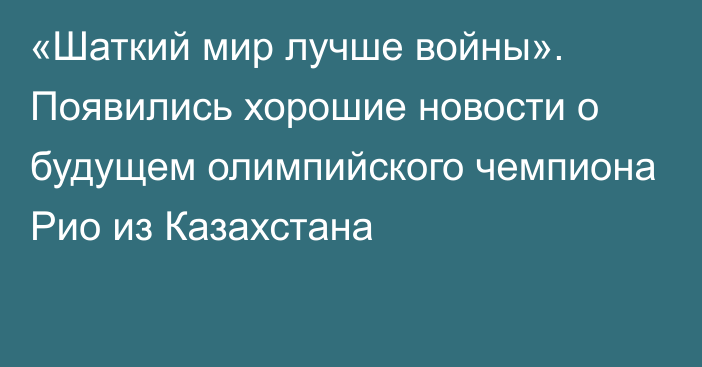 «Шаткий мир лучше войны». Появились хорошие новости о будущем олимпийского чемпиона Рио из Казахстана