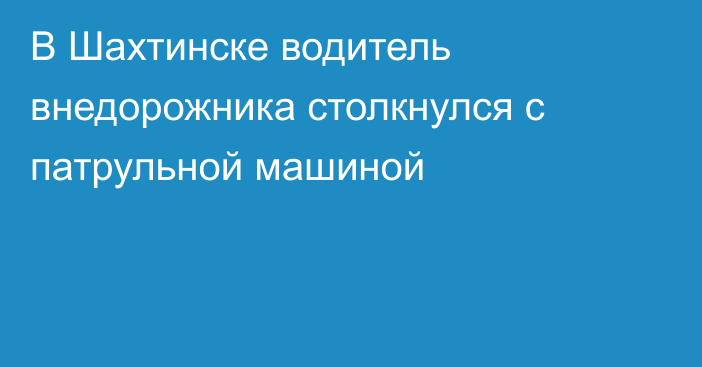 В Шахтинске водитель внедорожника столкнулся с патрульной машиной