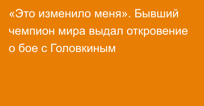 «Это изменило меня». Бывший чемпион мира выдал откровение о бое с Головкиным