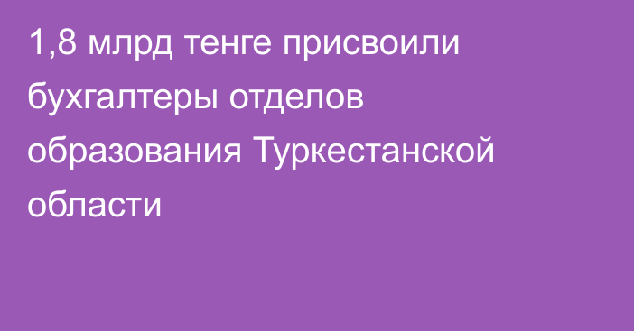 1,8 млрд тенге присвоили бухгалтеры отделов образования Туркестанской области