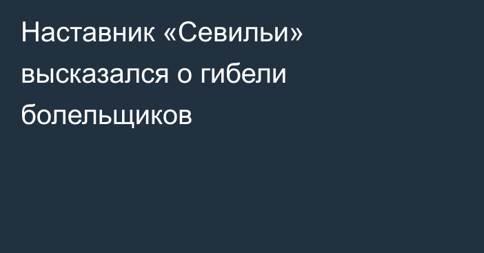 Наставник «Севильи» высказался о гибели болельщиков