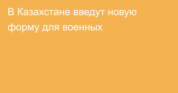 В Казахстане введут новую форму для военных