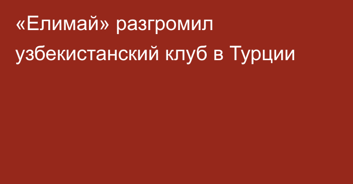 «Елимай» разгромил узбекистанский клуб в Турции