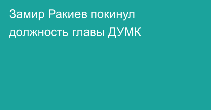 Замир Ракиев покинул должность главы ДУМК