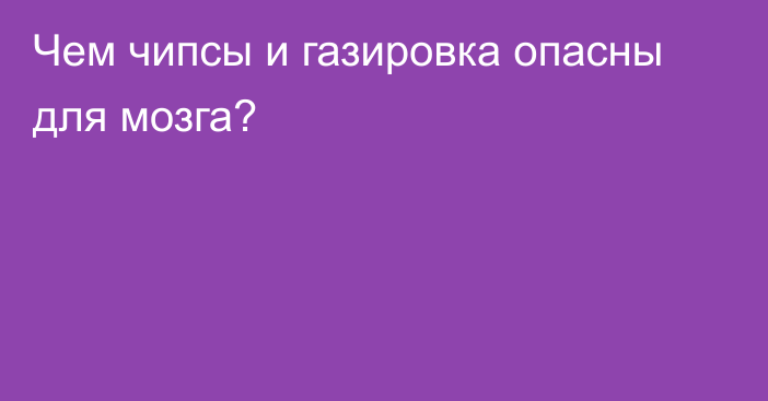 Чем чипсы и газировка опасны для мозга?