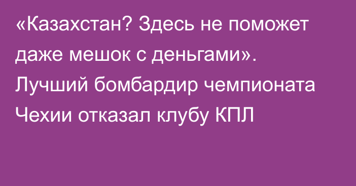 «Казахстан? Здесь не поможет даже мешок с деньгами». Лучший бомбардир чемпионата Чехии отказал клубу КПЛ