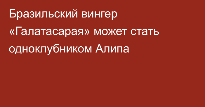 Бразильский вингер «Галатасарая» может стать одноклубником Алипа