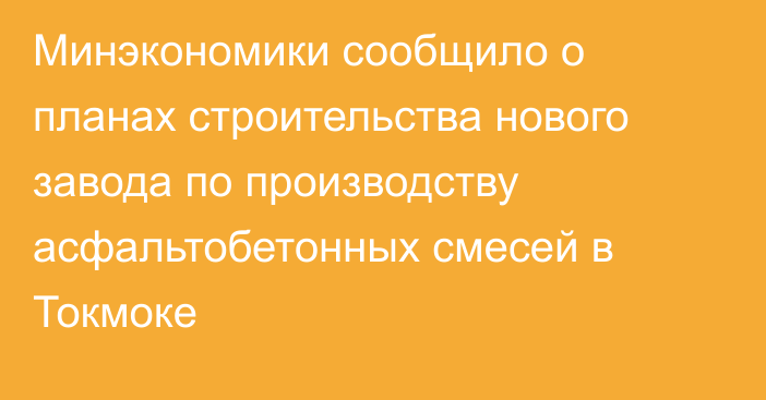 Минэкономики сообщило о планах строительства нового завода по производству асфальтобетонных смесей в Токмоке