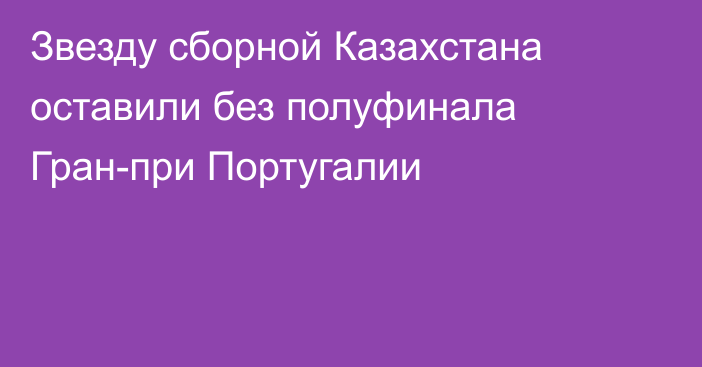 Звезду сборной Казахстана оставили без полуфинала Гран-при Португалии