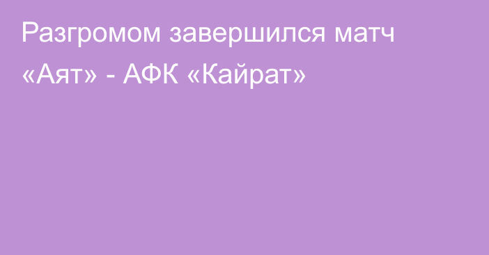 Разгромом завершился матч «Аят» - АФК «Кайрат»