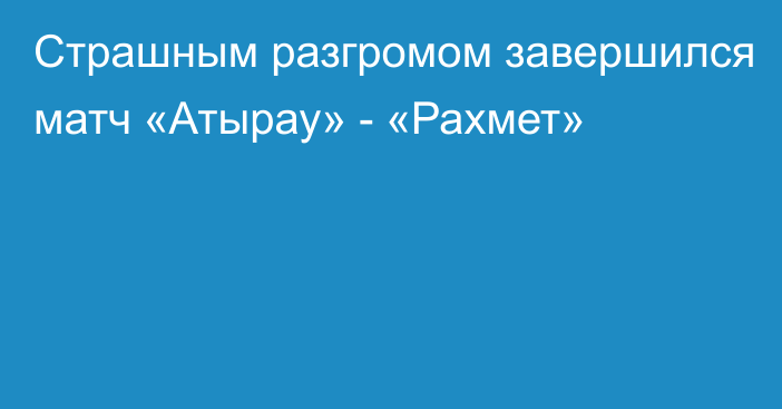 Страшным разгромом завершился матч «Атырау» - «Рахмет»