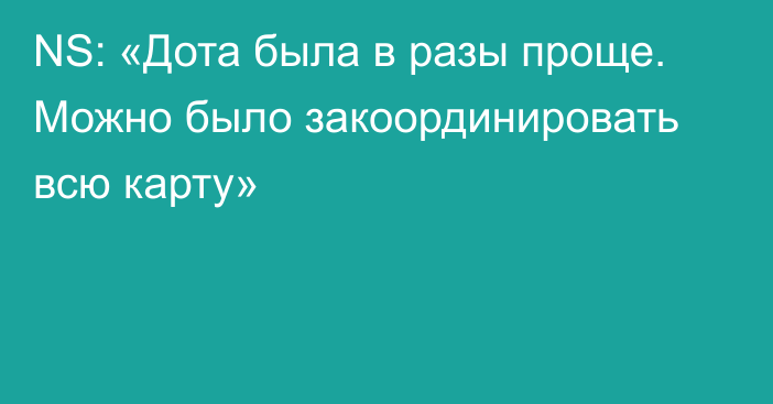 NS: «Дота была в разы проще. Можно было закоординировать всю карту»