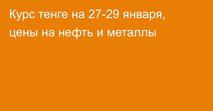 Курс тенге на 27-29 января, цены на нефть и металлы