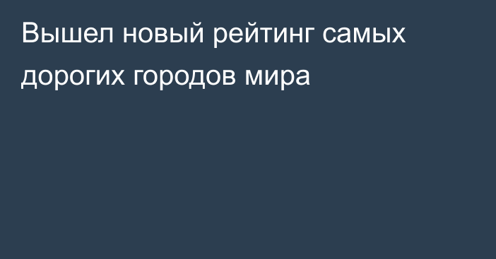 Вышел новый рейтинг самых дорогих городов мира