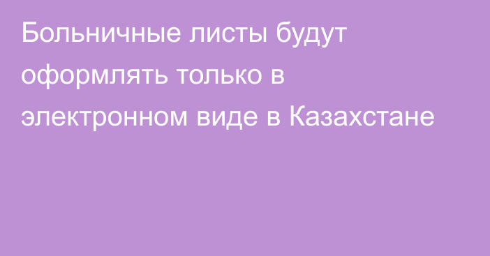 Больничные листы будут оформлять только в электронном виде в Казахстане