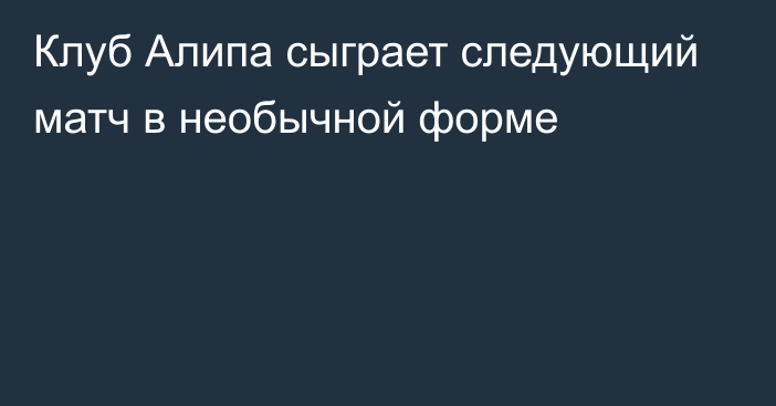 Клуб Алипа сыграет следующий матч в необычной форме