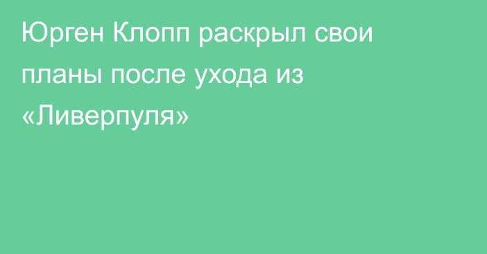 Юрген Клопп раскрыл свои планы после ухода из «Ливерпуля»