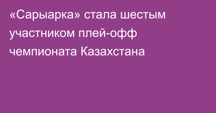 «Сарыарка» стала шестым участником плей-офф чемпионата Казахстана