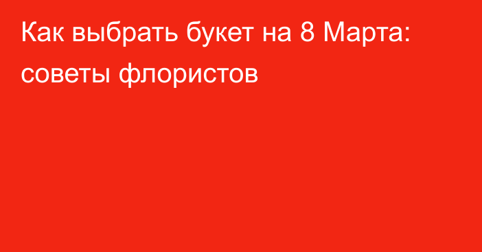 Как выбрать букет на 8 Марта: советы флористов