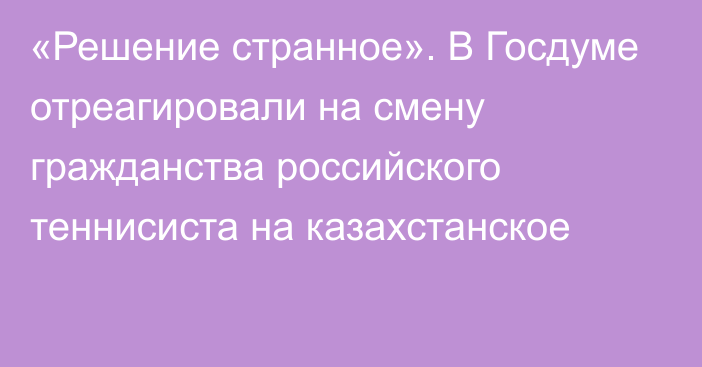 «Решение странное». В Госдуме отреагировали на смену гражданства российского теннисиста на казахстанское