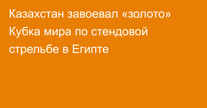 Казахстан завоевал «золото» Кубка мира по стендовой стрельбе в Египте