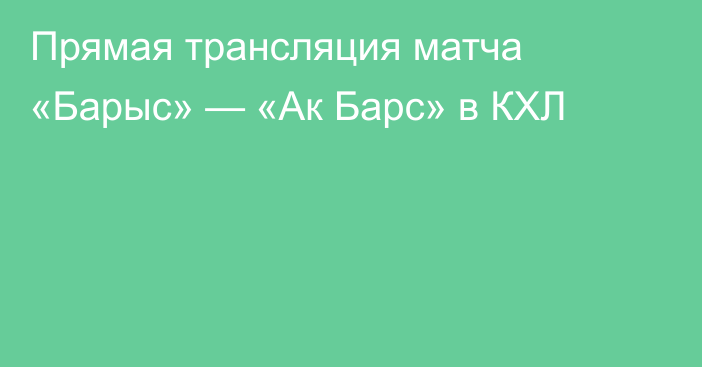 Прямая трансляция матча «Барыс» — «Ак Барс» в КХЛ