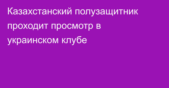 Казахстанский полузащитник проходит просмотр в украинском клубе