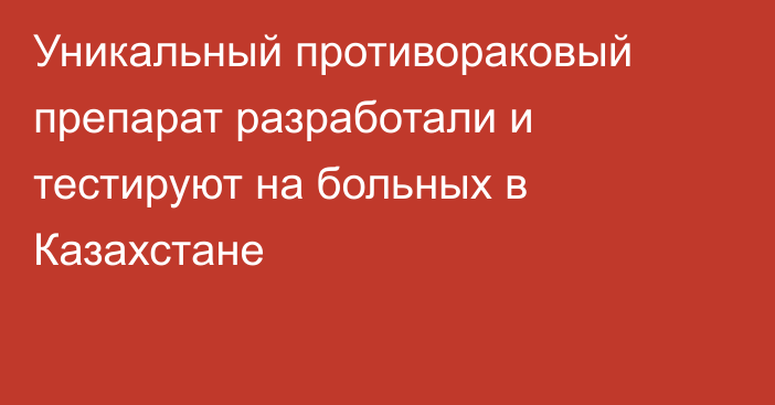 Уникальный противораковый препарат разработали и тестируют на больных в Казахстане