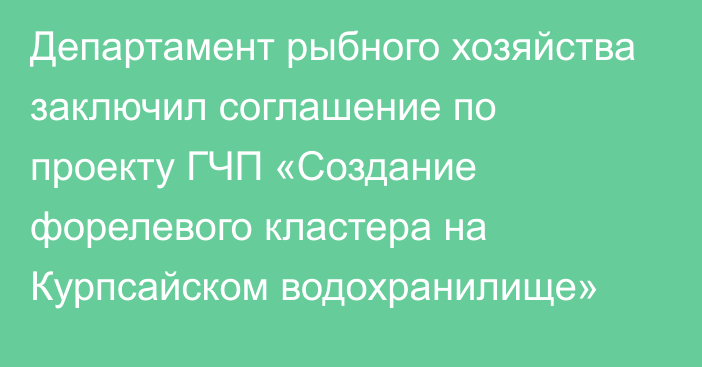 Департамент рыбного хозяйства заключил соглашение по проекту ГЧП «Создание форелевого кластера на Курпсайском водохранилище»