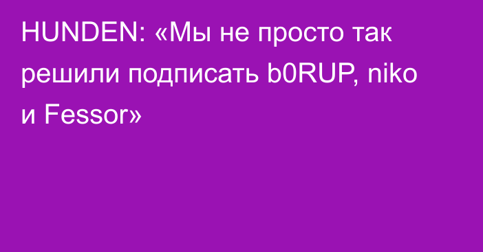 HUNDEN: «Мы не просто так решили подписать b0RUP, niko и Fessor»