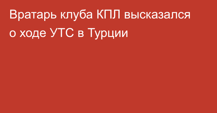 Вратарь клуба КПЛ высказался о ходе УТС в Турции