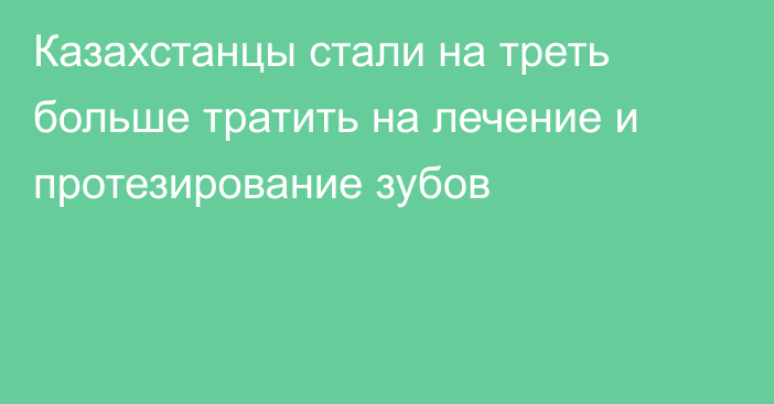 Казахстанцы стали на треть больше тратить на лечение и протезирование зубов