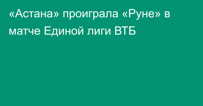 «Астана» проиграла «Руне» в матче Единой лиги ВТБ