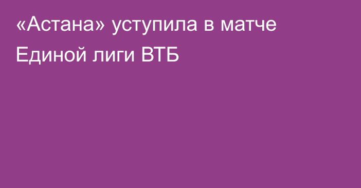 «Астана» уступила в матче Единой лиги ВТБ