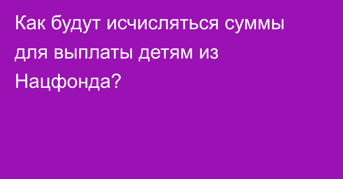 Как будут исчисляться суммы для выплаты детям из Нацфонда?