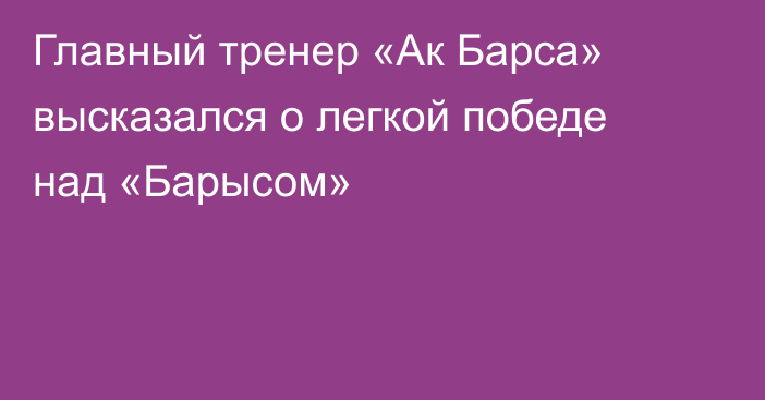 Главный тренер «Ак Барса» высказался о легкой победе над «Барысом»