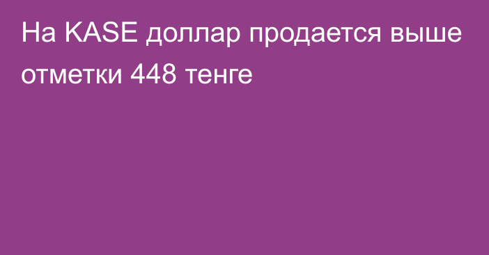 На KASE доллар продается выше отметки 448 тенге