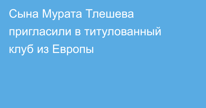 Сына Мурата Тлешева пригласили в титулованный клуб из Европы