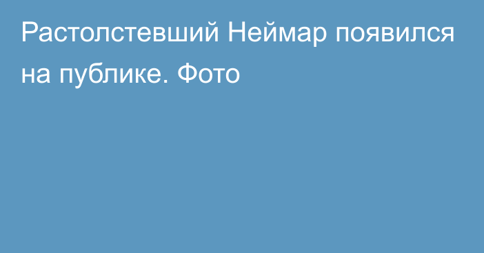 Растолстевший Неймар появился на публике. Фото