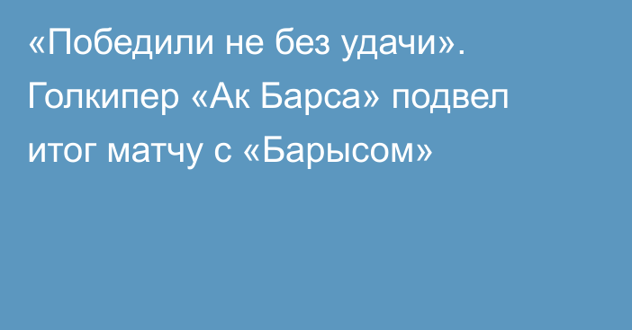 «Победили не без удачи». Голкипер «Ак Барса» подвел итог матчу с «Барысом»