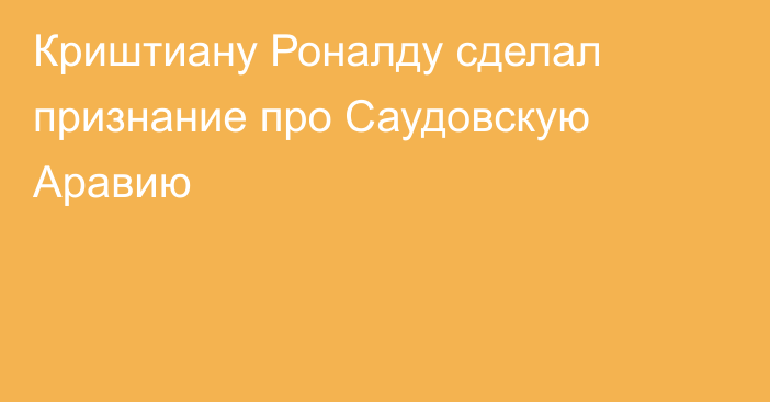 Криштиану Роналду сделал признание про Саудовскую Аравию