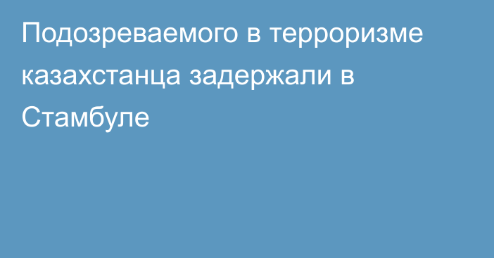 Подозреваемого в терроризме казахстанца задержали в Стамбуле