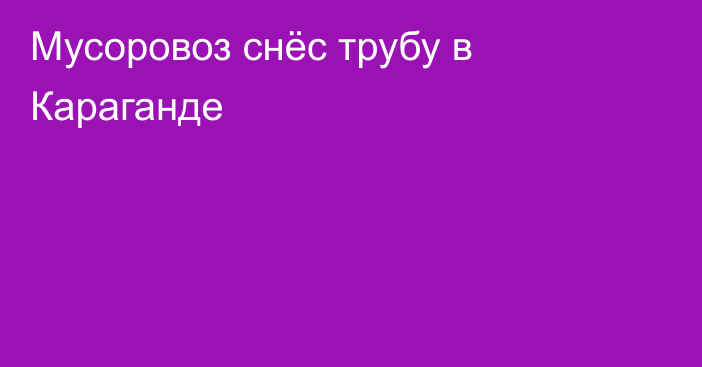 Мусоровоз снёс трубу в Караганде