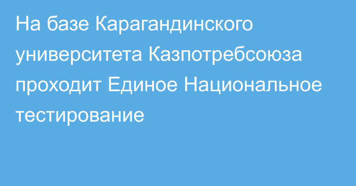 На базе Карагандинского университета Казпотребсоюза проходит Единое Национальное тестирование