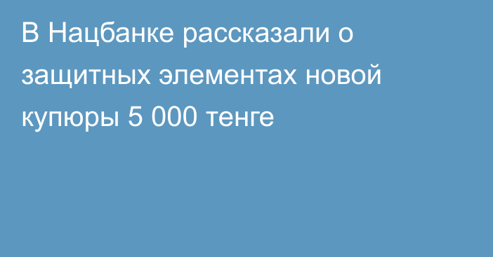 В Нацбанке рассказали о защитных элементах новой купюры 5 000 тенге