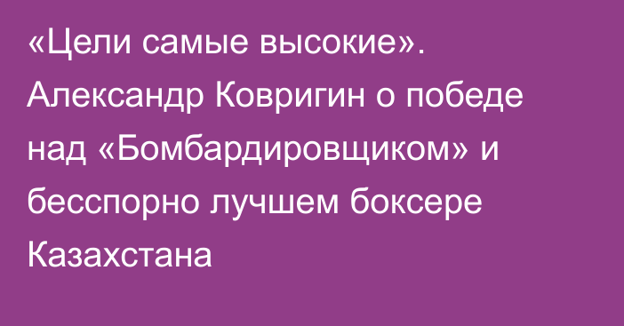 «Цели самые высокие». Александр Ковригин о победе над «Бомбардировщиком» и бесспорно лучшем боксере Казахстана