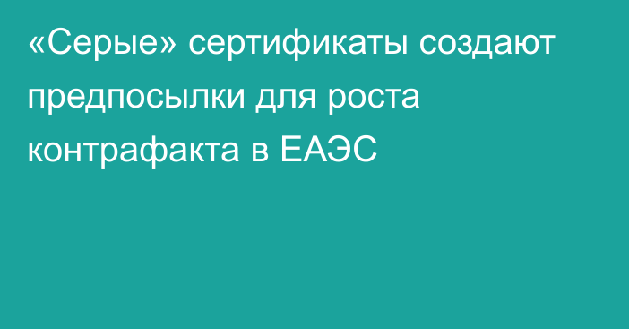 «Серые» сертификаты создают предпосылки для роста контрафакта в ЕАЭС