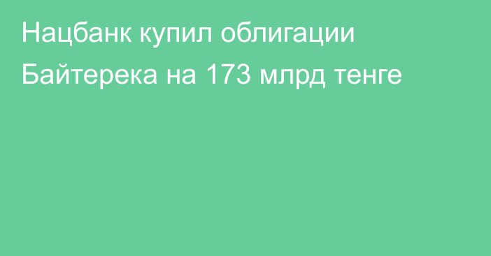 Нацбанк купил облигации Байтерека на 173 млрд тенге